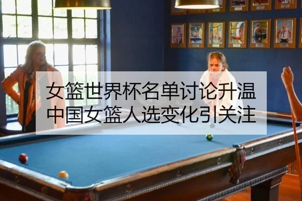 女篮世界杯名单讨论升温 中国女篮人选变化引关注