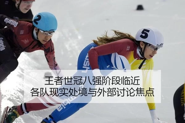 王者世冠八强阶段临近 各队现实处境与外部讨论焦点